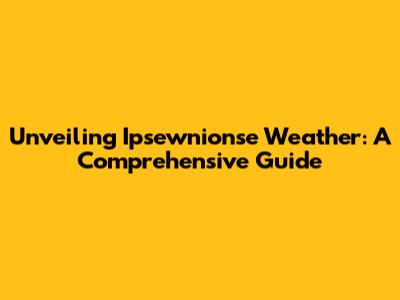 Unveiling Ipsewnionse Weather: A Comprehensive Guide