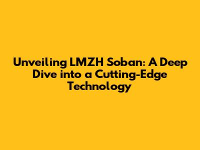 Unveiling LMZH Soban: A Deep Dive into a Cutting-Edge Technology