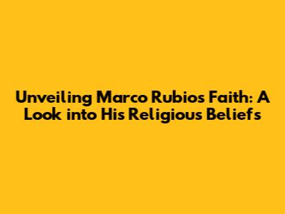 Unveiling Marco Rubio's Faith: A Look into His Religious Beliefs