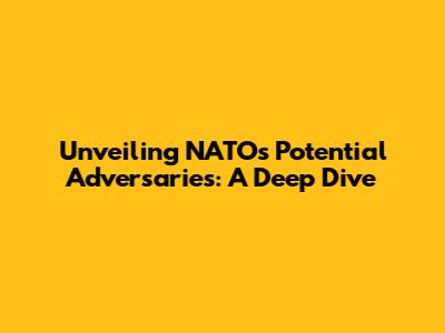 Unveiling NATO's Potential Adversaries: A Deep Dive