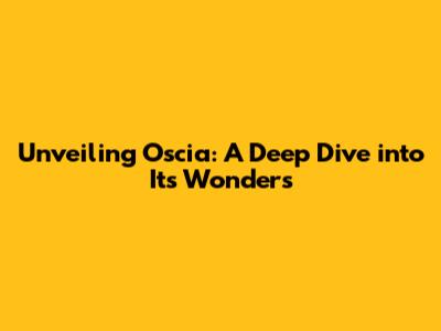 Unveiling Oscia: A Deep Dive into Its Wonders