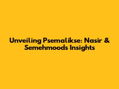 Unveiling Psemalikse: Nasir & Semehmood's Insights