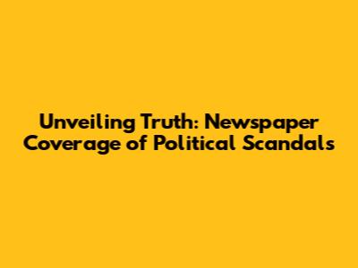 Unveiling Truth: Newspaper Coverage of Political Scandals