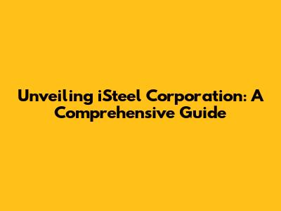 Unveiling iSteel Corporation: A Comprehensive Guide