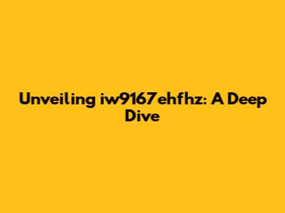 Unveiling iw9167ehfhz: A Deep Dive