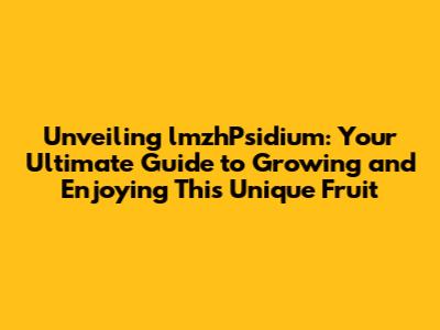 Unveiling lmzhPsidium: Your Ultimate Guide to Growing and Enjoying This Unique Fruit