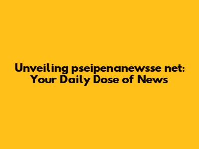 Unveiling pseipenanewsse net: Your Daily Dose of News