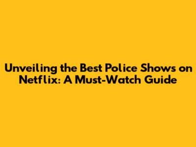 Unveiling the Best Police Shows on Netflix: A Must-Watch Guide