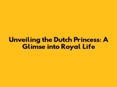 Unveiling the Dutch Princess: A Glimse into Royal Life