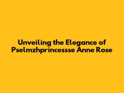 Unveiling the Elegance of Pselmzhprincessse Anne Rose