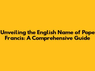 Unveiling the English Name of Pope Francis: A Comprehensive Guide