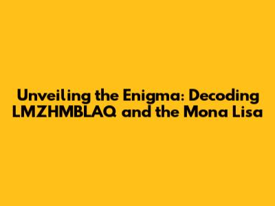 Unveiling the Enigma: Decoding LMZHMBLAQ and the Mona Lisa