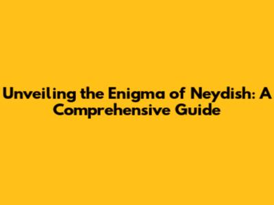 Unveiling the Enigma of Neydish: A Comprehensive Guide