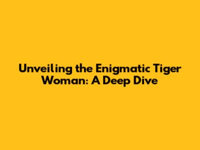 Unveiling the Enigmatic Tiger Woman: A Deep Dive