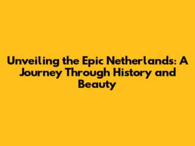 Unveiling the Epic Netherlands: A Journey Through History and Beauty