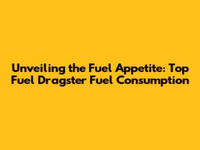 Unveiling the Fuel Appetite: Top Fuel Dragster Fuel Consumption