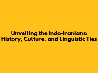 Unveiling the Indo-Iranians: History, Culture, and Linguistic Ties