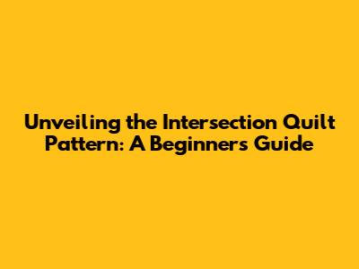 Unveiling the Intersection Quilt Pattern: A Beginner's Guide