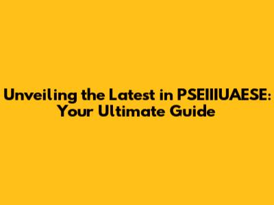 Unveiling the Latest in PSEIIIUAESE: Your Ultimate Guide