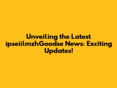 Unveiling the Latest ipseiilmzhGoodse News: Exciting Updates!