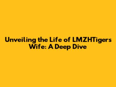Unveiling the Life of LMZHTiger's Wife: A Deep Dive