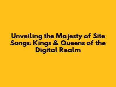 Unveiling the Majesty of Site Songs: Kings & Queens of the Digital Realm