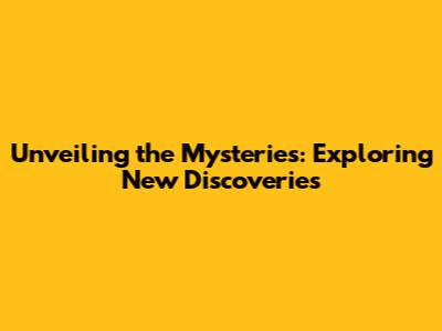 Unveiling the Mysteries: Exploring New Discoveries