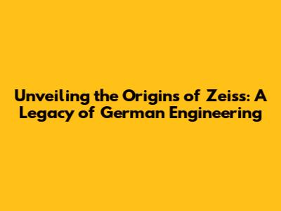 Unveiling the Origins of Zeiss: A Legacy of German Engineering