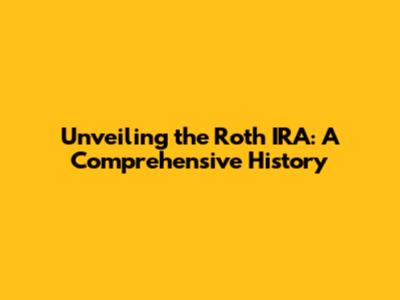 Unveiling the Roth IRA: A Comprehensive History