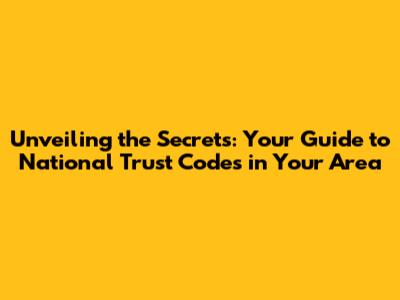 Unveiling the Secrets: Your Guide to National Trust Codes in Your Area