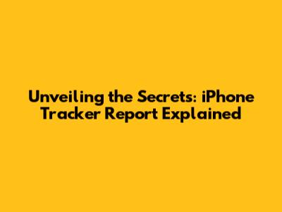 Unveiling the Secrets: iPhone Tracker Report Explained