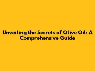 Unveiling the Secrets of Olive Oil: A Comprehensive Guide