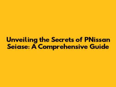 Unveiling the Secrets of PNissan Seiase: A Comprehensive Guide