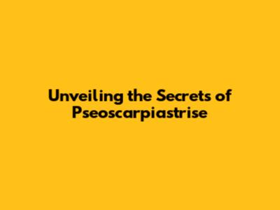 Unveiling the Secrets of Pseoscarpiastrise