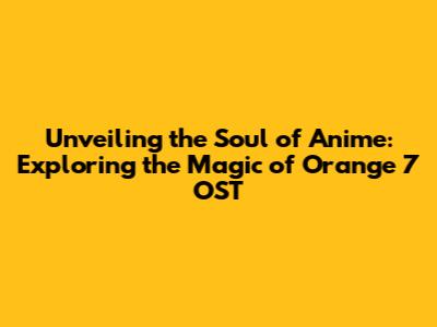 Unveiling the Soul of Anime: Exploring the Magic of Orange 7 OST