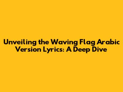 Unveiling the Waving Flag Arabic Version Lyrics: A Deep Dive