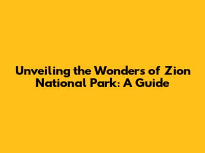 Unveiling the Wonders of Zion National Park: A Guide