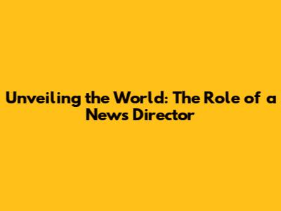 Unveiling the World: The Role of a News Director