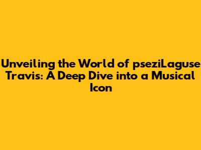 Unveiling the World of pseziLaguse Travis: A Deep Dive into a Musical Icon