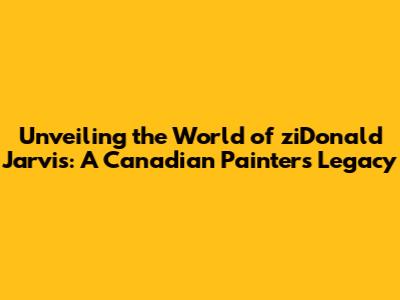 Unveiling the World of ziDonald Jarvis: A Canadian Painter's Legacy