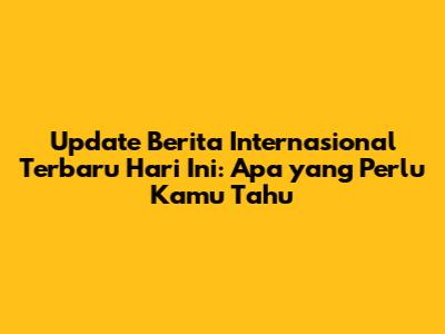 Update Berita Internasional Terbaru Hari Ini: Apa yang Perlu Kamu Tahu