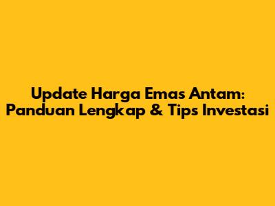 Update Harga Emas Antam: Panduan Lengkap & Tips Investasi
