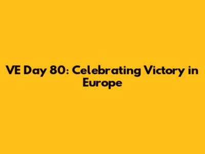 VE Day 80: Celebrating Victory in Europe