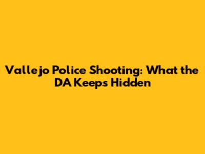 Vallejo Police Shooting: What the DA Keeps Hidden
