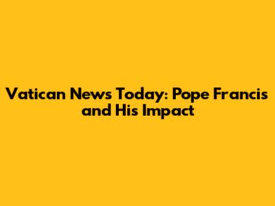 Vatican News Today: Pope Francis and His Impact