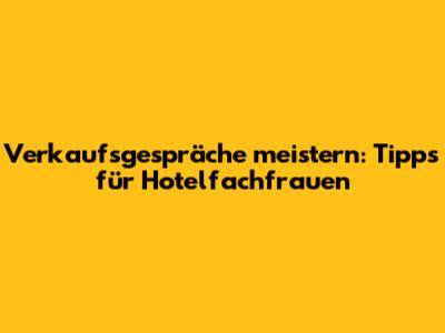 Verkaufsgespräche meistern: Tipps für Hotelfachfrauen