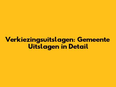 Verkiezingsuitslagen: Gemeente Uitslagen in Detail