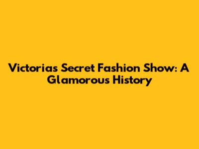 Victoria's Secret Fashion Show: A Glamorous History