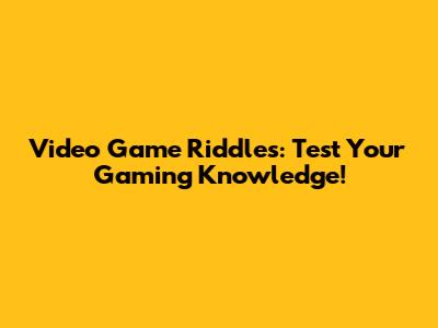 Video Game Riddles: Test Your Gaming Knowledge!