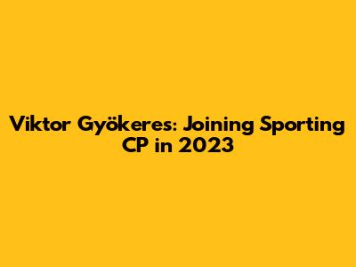 Viktor Gyökeres: Joining Sporting CP in 2023